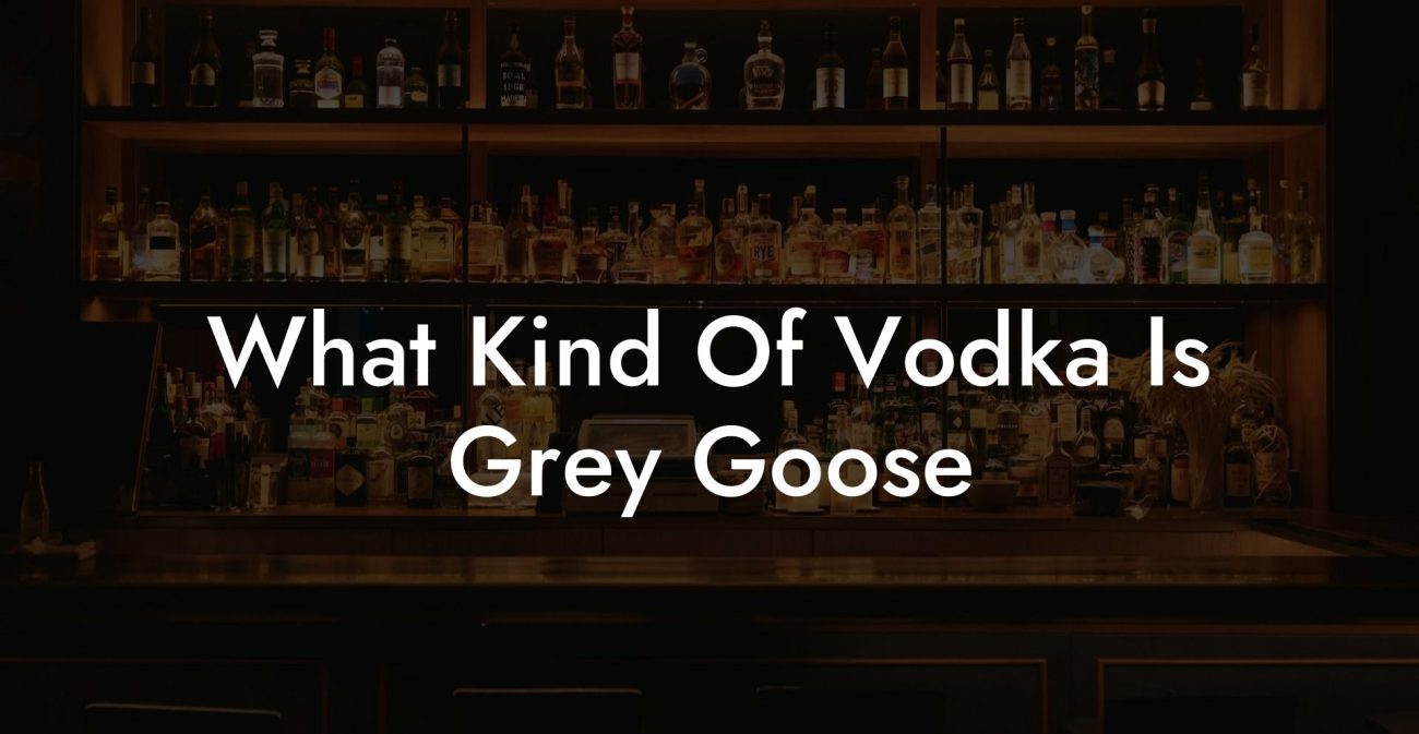 What Kind Of Vodka Is Grey Goose