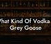 What Kind Of Vodka Is Grey Goose