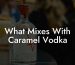 What Mixes With Caramel Vodka
