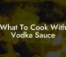 What To Cook With Vodka Sauce