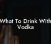 What To Drink With Vodka