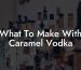 What To Make With Caramel Vodka