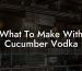 What To Make With Cucumber Vodka