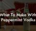 What To Make With Peppermint Vodka