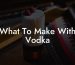 What To Make With Vodka
