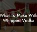 What To Make With Whipped Vodka