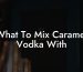 What To Mix Caramel Vodka With