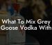 What To Mix Grey Goose Vodka With