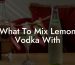 What To Mix Lemon Vodka With