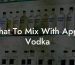 What To Mix With Apple Vodka