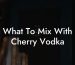 What To Mix With Cherry Vodka