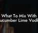 What To Mix With Cucumber Lime Vodka