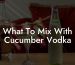 What To Mix With Cucumber Vodka