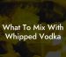 What To Mix With Whipped Vodka