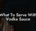 What To Serve With Vodka Sauce
