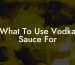 What To Use Vodka Sauce For
