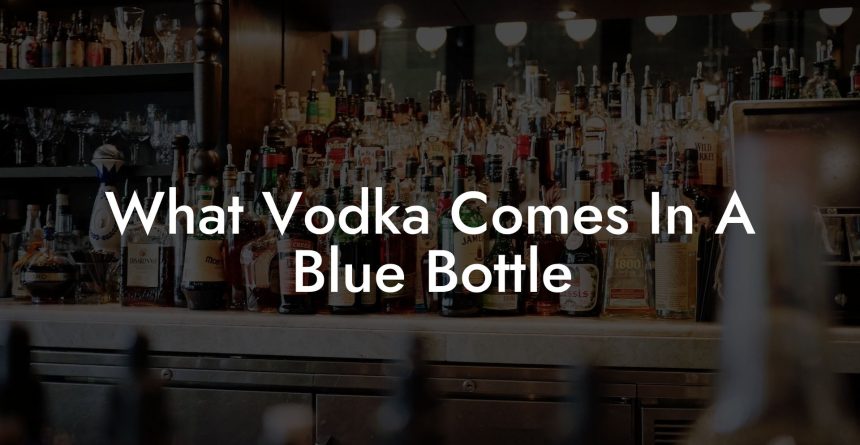 What Vodka Comes In A Blue Bottle Vodka Doctors