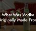 What Was Vodka Originally Made From