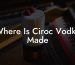 Where Is Ciroc Vodka Made
