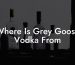 Where Is Grey Goose Vodka From