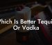 Which Is Better Tequila Or Vodka