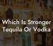 Which Is Stronger Tequila Or Vodka